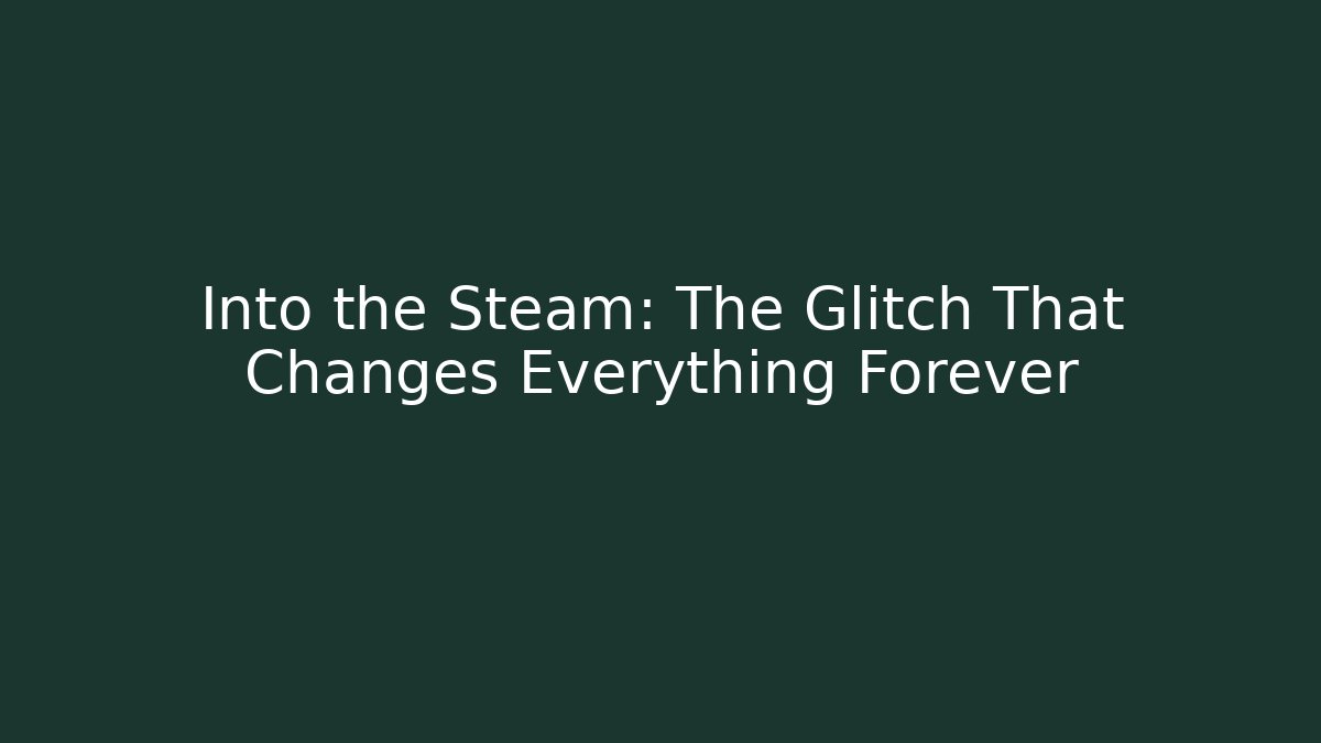 Into the Steam: The Glitch That Changes Everything Forever