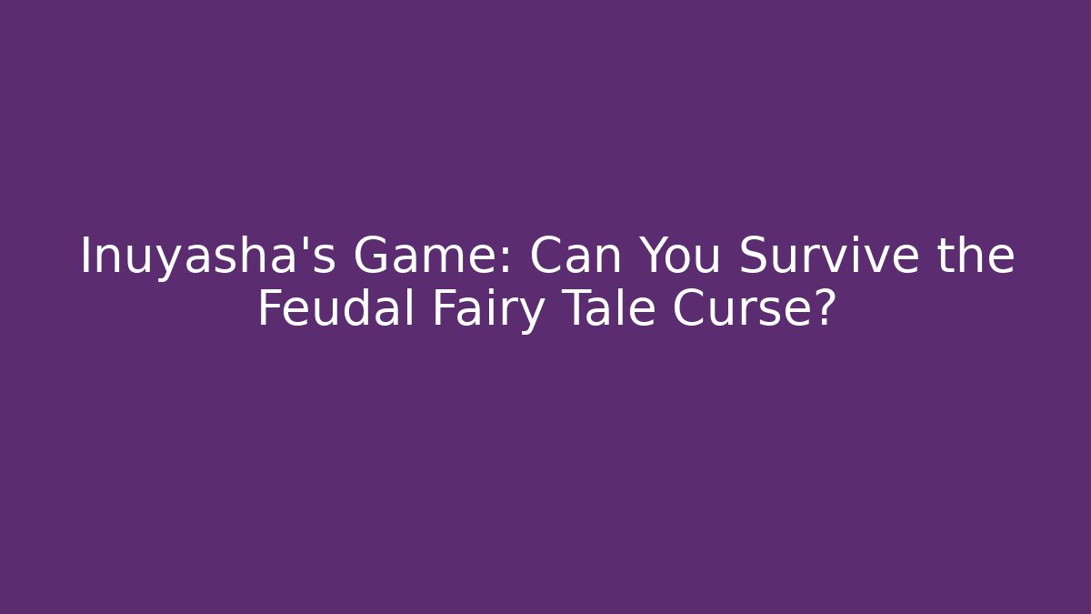 Inuyasha's Game: Can You Survive the Feudal Fairy Tale Curse?