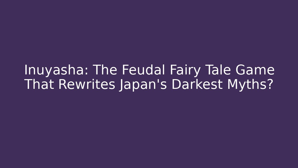 Inuyasha: The Feudal Fairy Tale Game That Rewrites Japan's Darkest Myths?