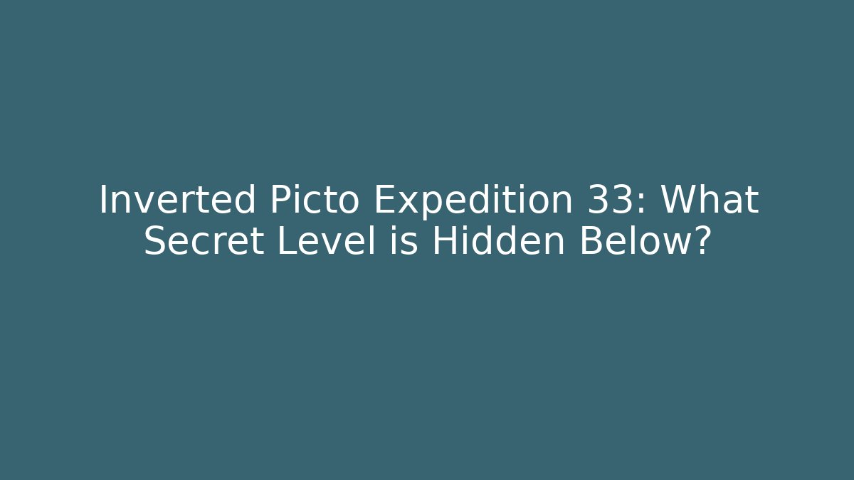 Inverted Picto Expedition 33: What Secret Level is Hidden Below?