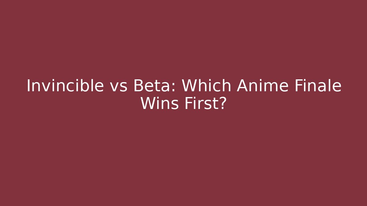 Invincible vs Beta: Which Anime Finale Wins First?