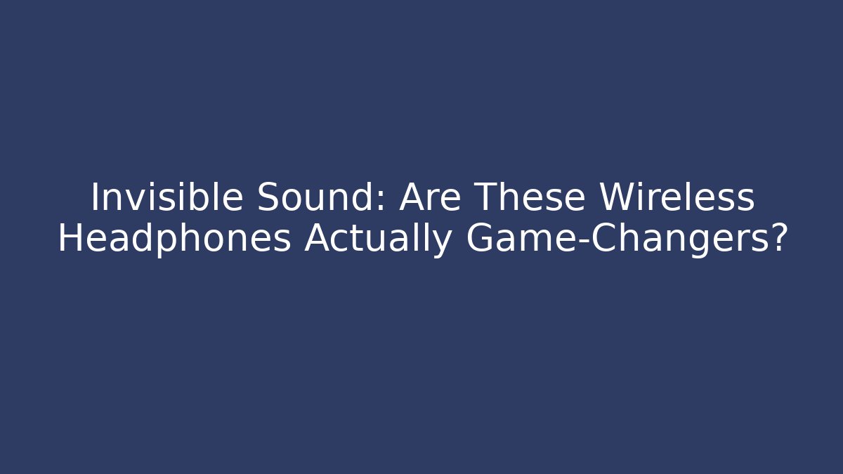 Invisible Sound: Are These Wireless Headphones Actually Game-Changers?