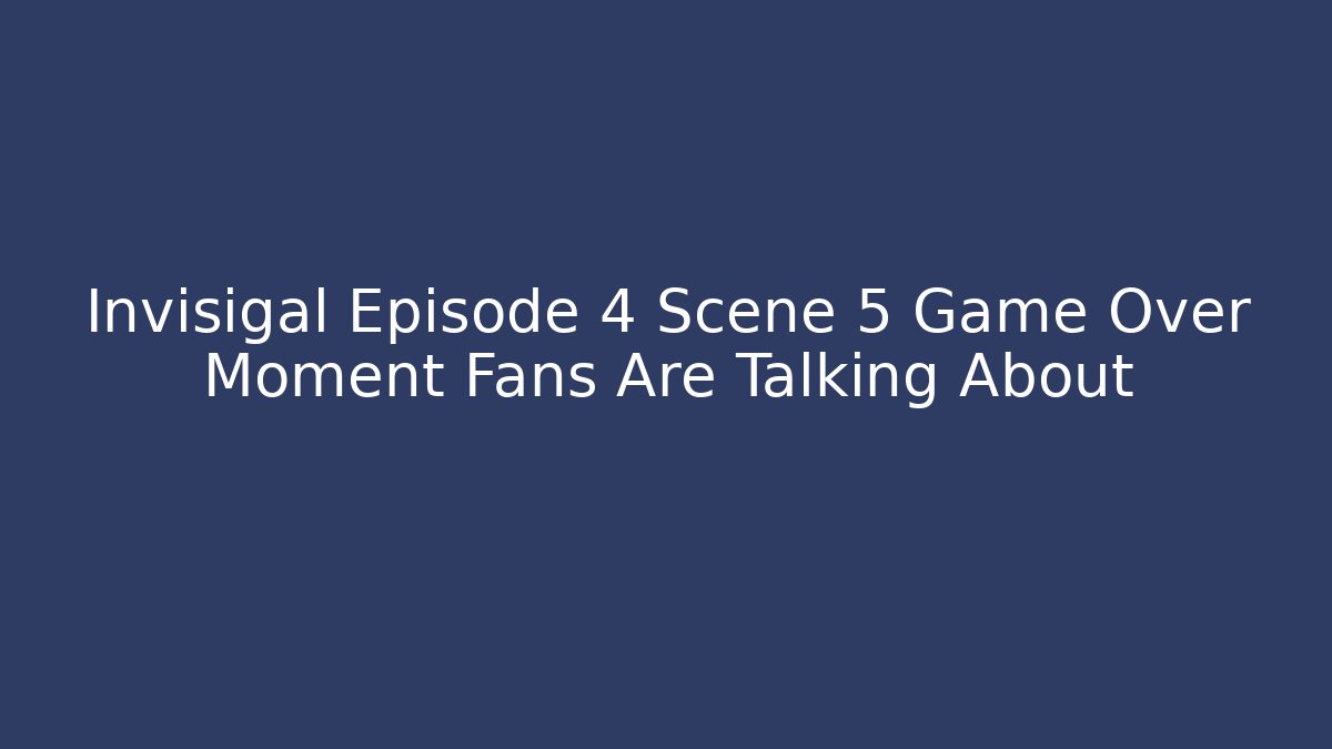 Invisigal Episode 4 Scene 5 Game Over Moment Fans Are Talking About