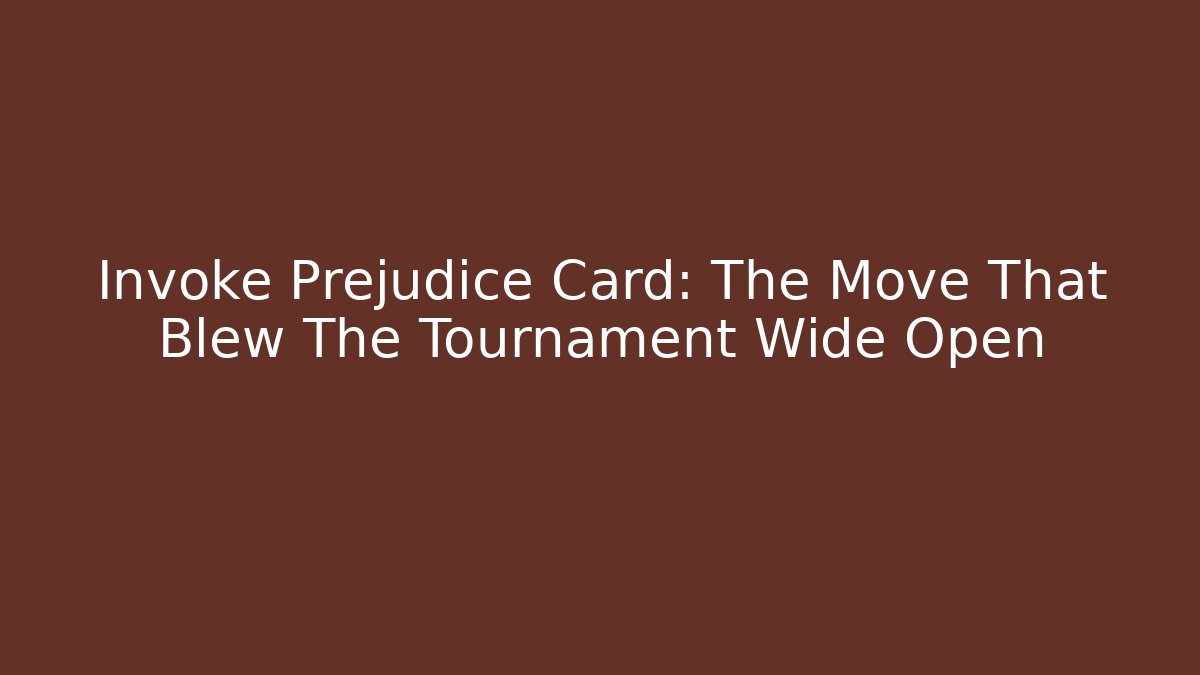 Invoke Prejudice Card: The Move That Blew The Tournament Wide Open