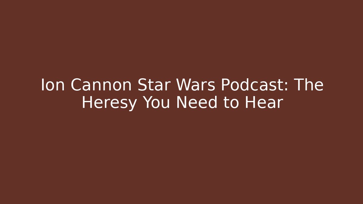 Ion Cannon Star Wars Podcast: The Heresy You Need to Hear