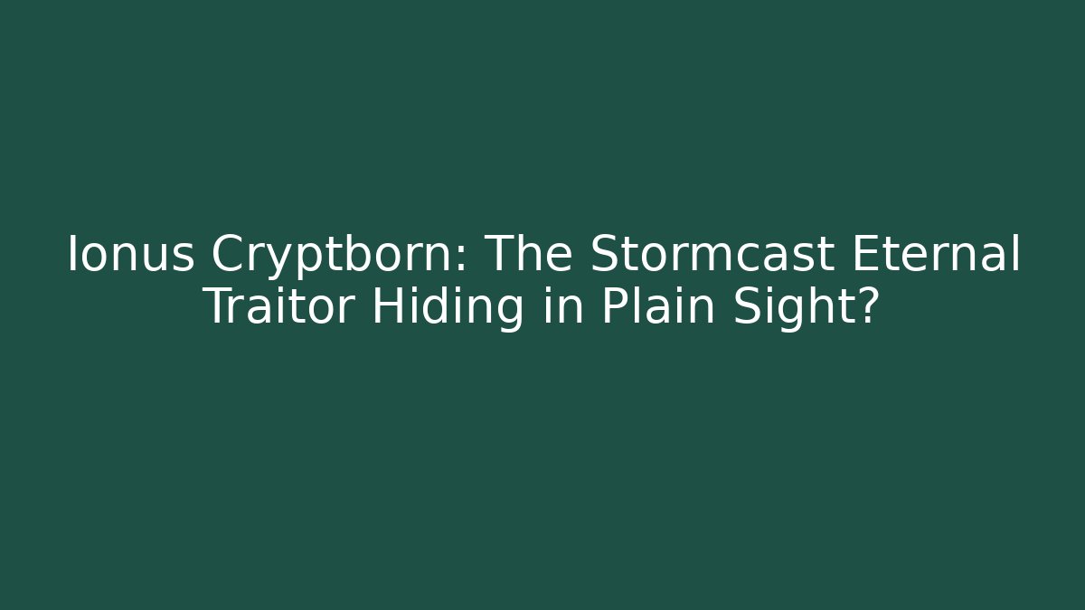 Ionus Cryptborn: The Stormcast Eternal Traitor Hiding in Plain Sight?