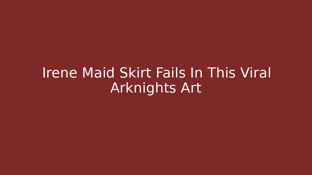 Irene Maid Skirt Fails In This Viral Arknights Art