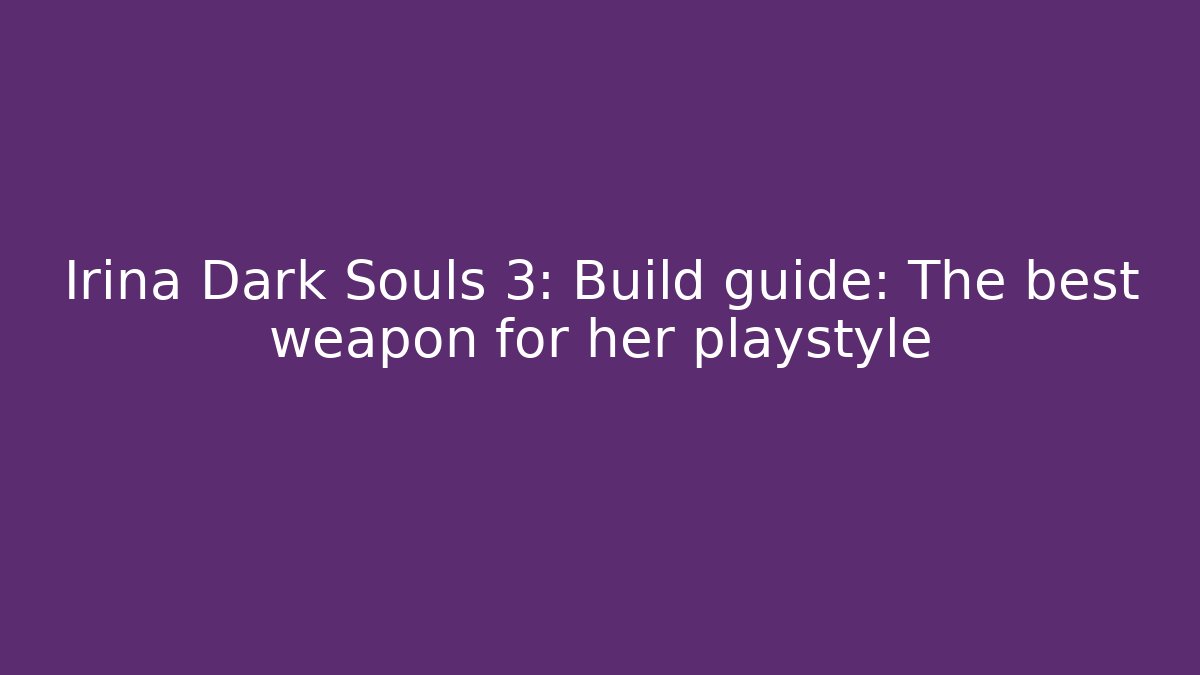 Irina Dark Souls 3: Build guide: The best weapon for her playstyle