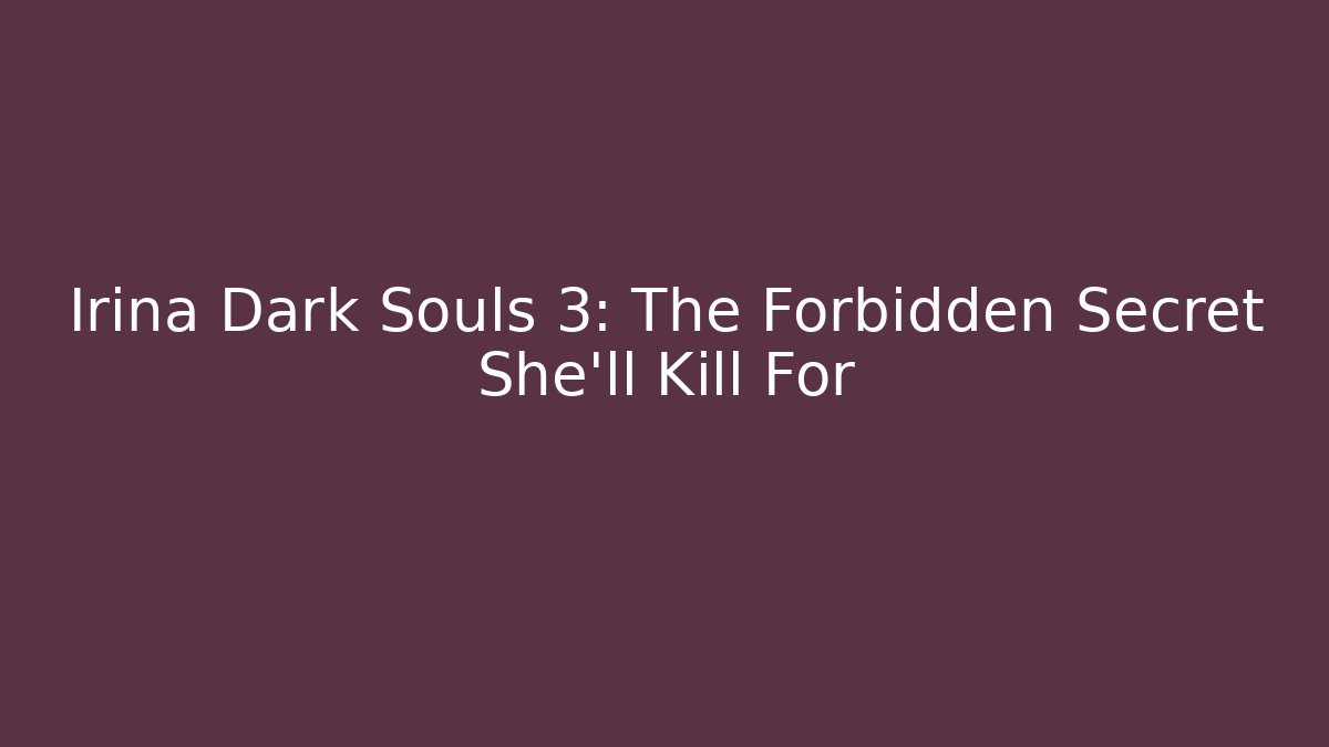 Irina Dark Souls 3: The Forbidden Secret She'll Kill For