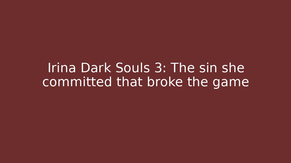 Irina Dark Souls 3: The sin she committed that broke the game
