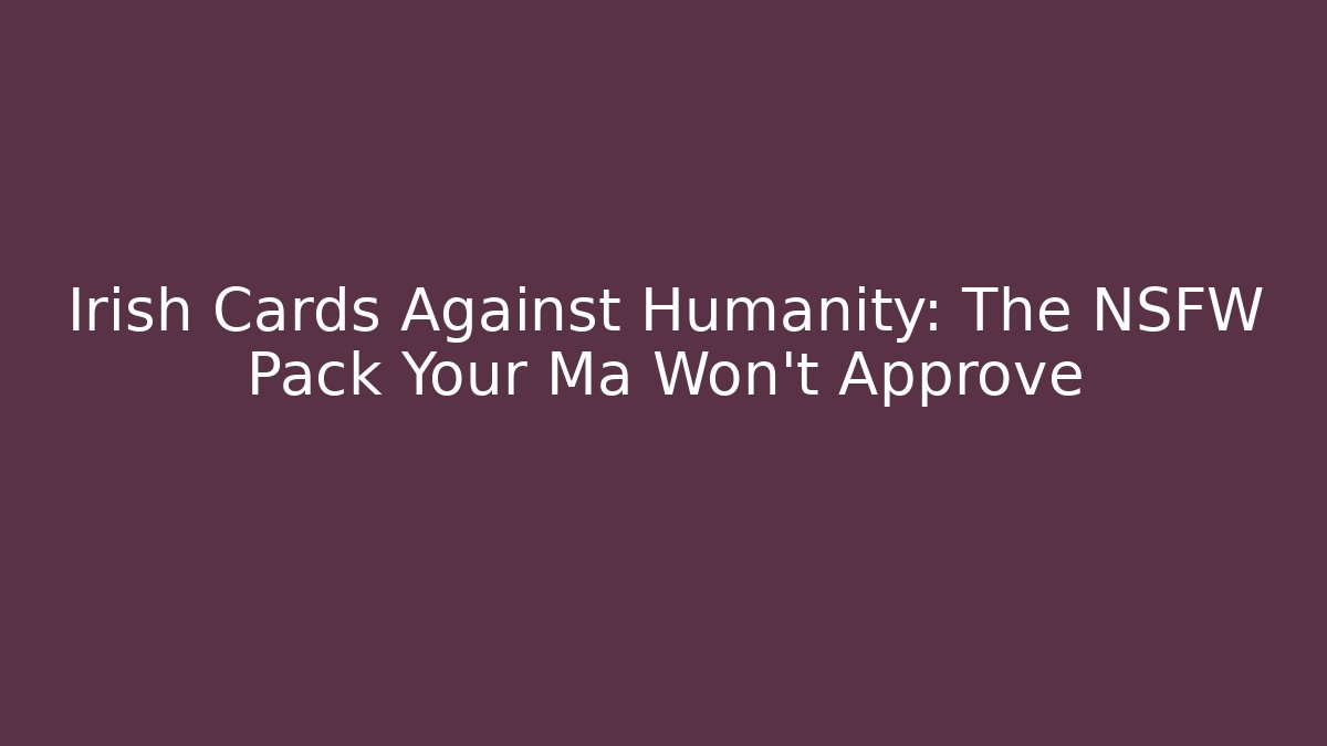 Irish Cards Against Humanity: The NSFW Pack Your Ma Won't Approve