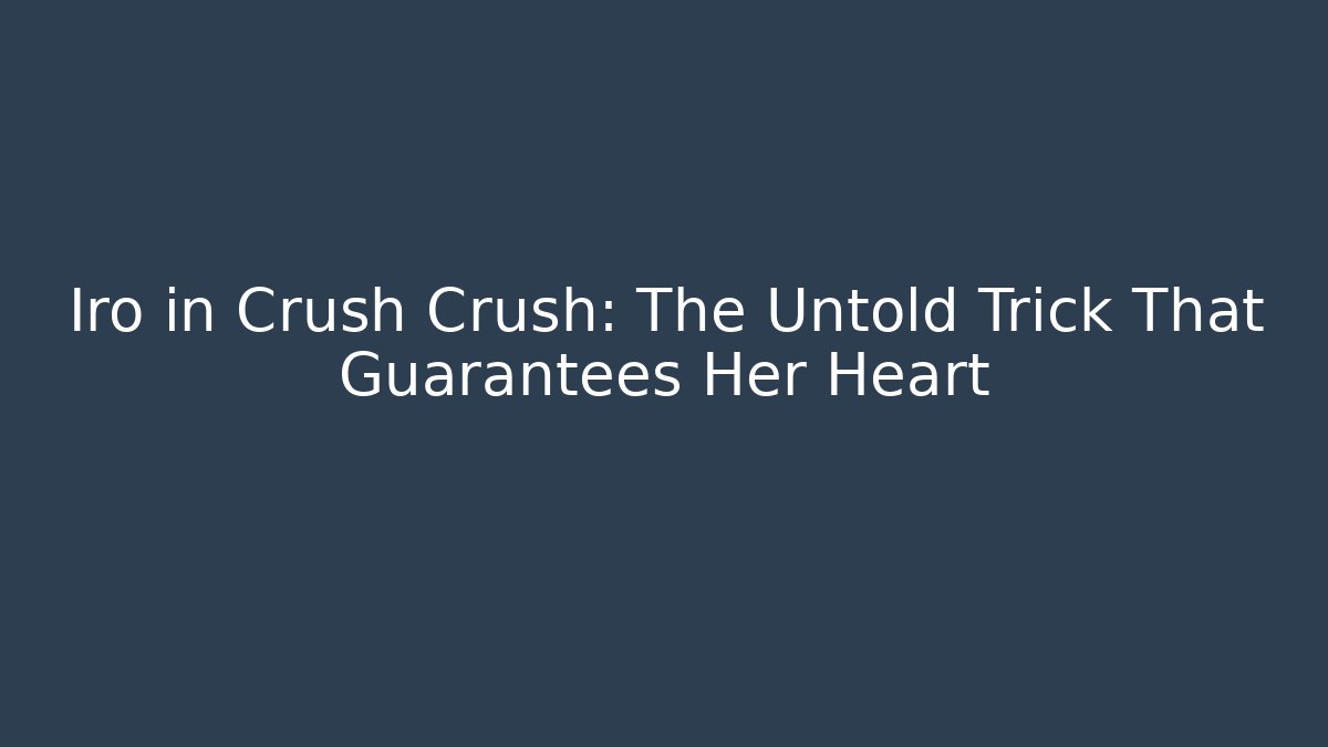 Iro in Crush Crush: The Untold Trick That Guarantees Her Heart
