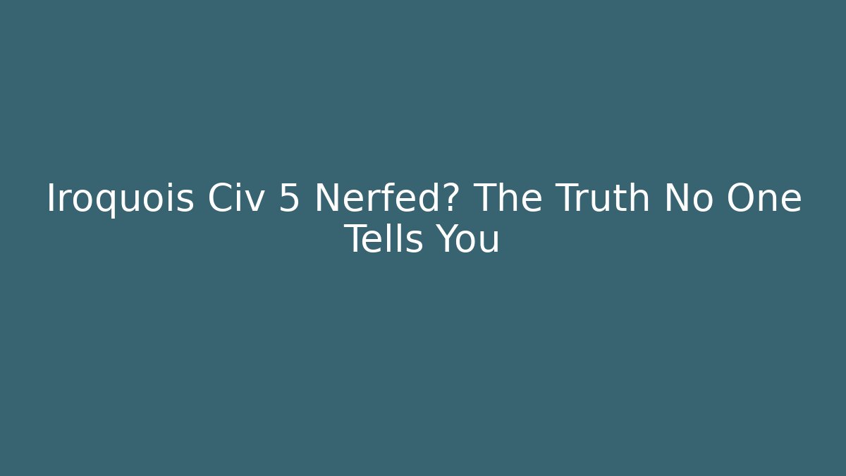 Iroquois Civ 5 Nerfed? The Truth No One Tells You