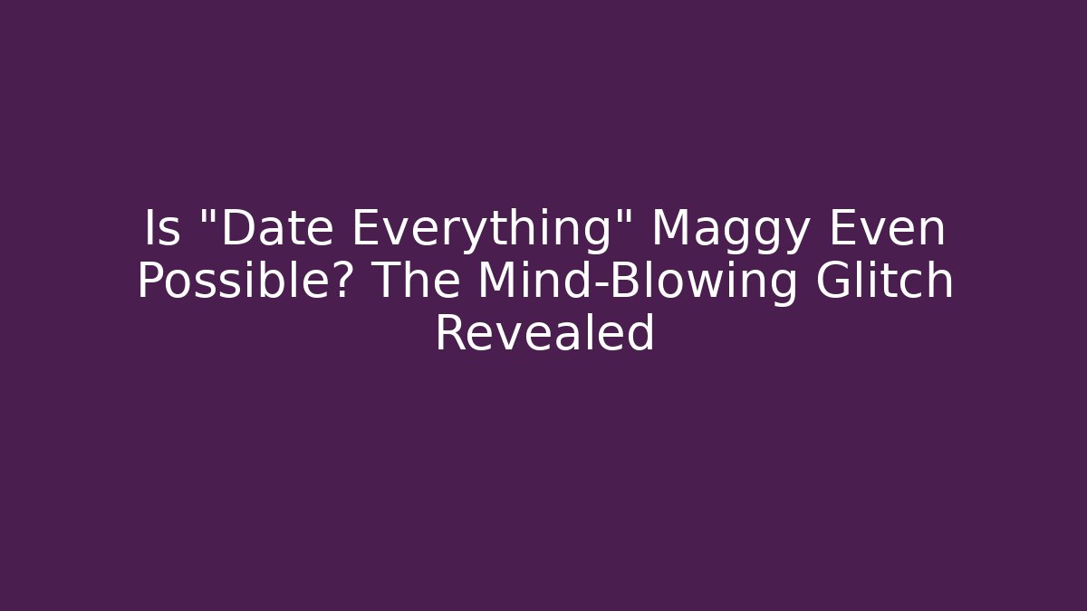 Is "Date Everything" Maggy Even Possible? The Mind-Blowing Glitch Revealed