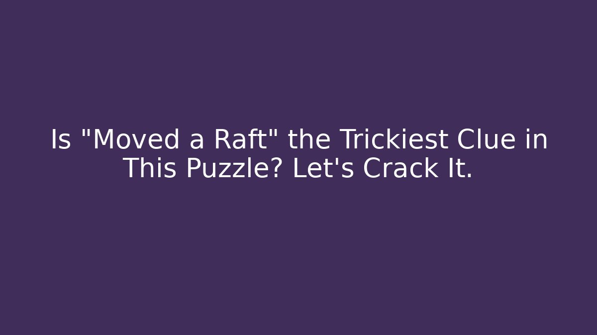 Is "Moved a Raft" the Trickiest Clue in This Puzzle? Let's Crack It.