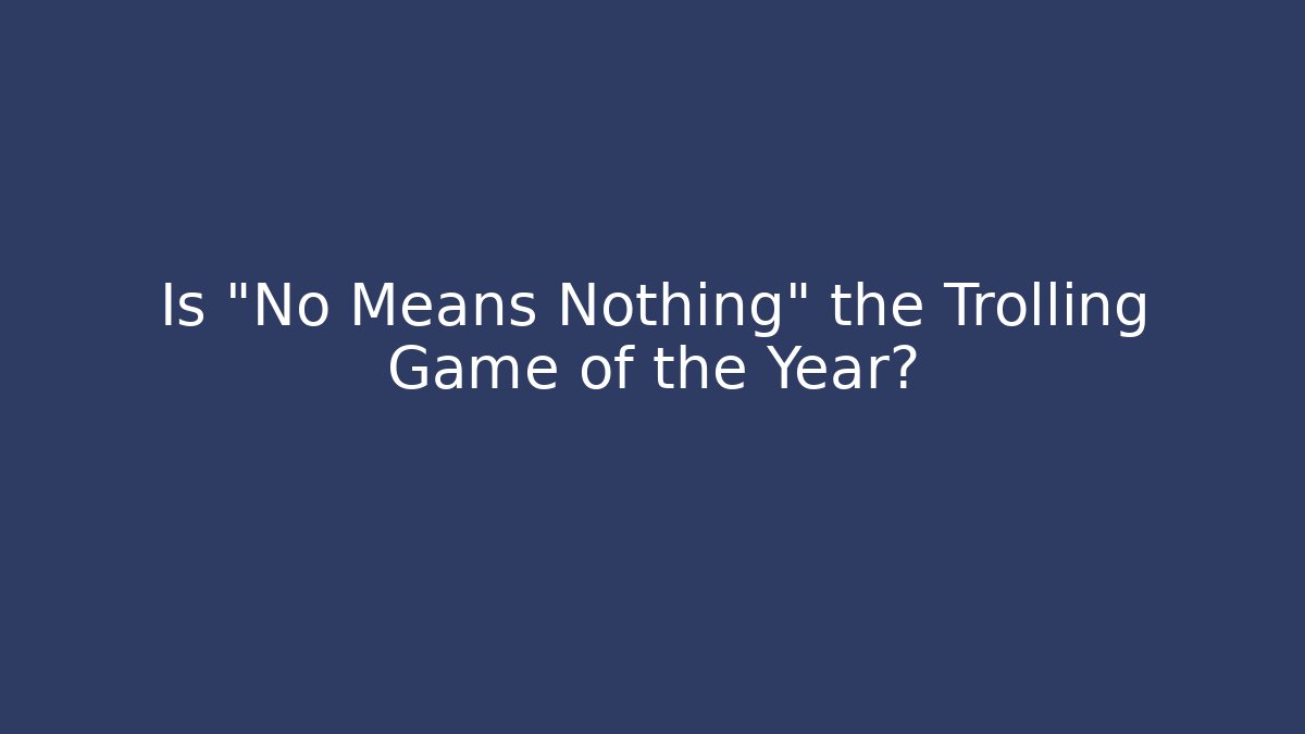 Is "No Means Nothing" the Trolling Game of the Year?
