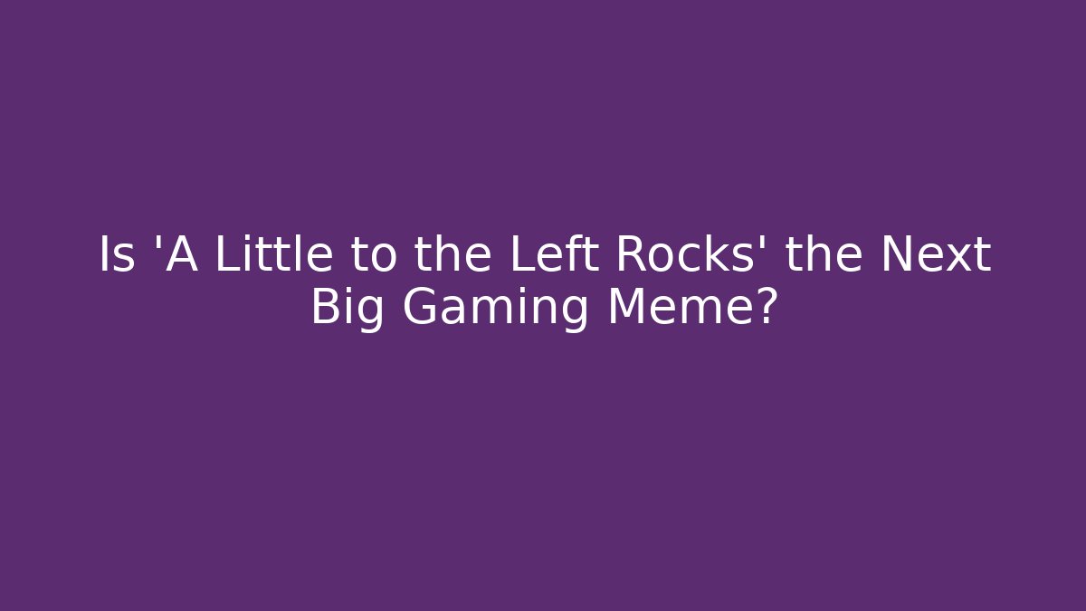 Is 'A Little to the Left Rocks' the Next Big Gaming Meme?