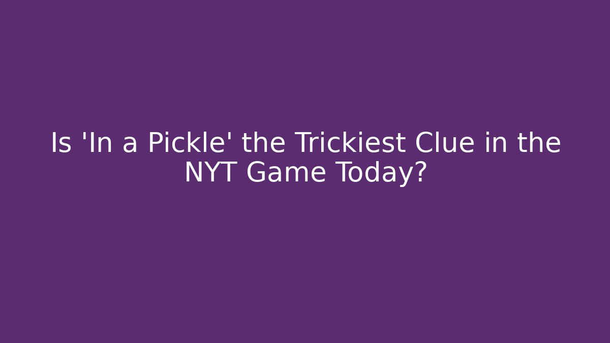 Is 'In a Pickle' the Trickiest Clue in the NYT Game Today?