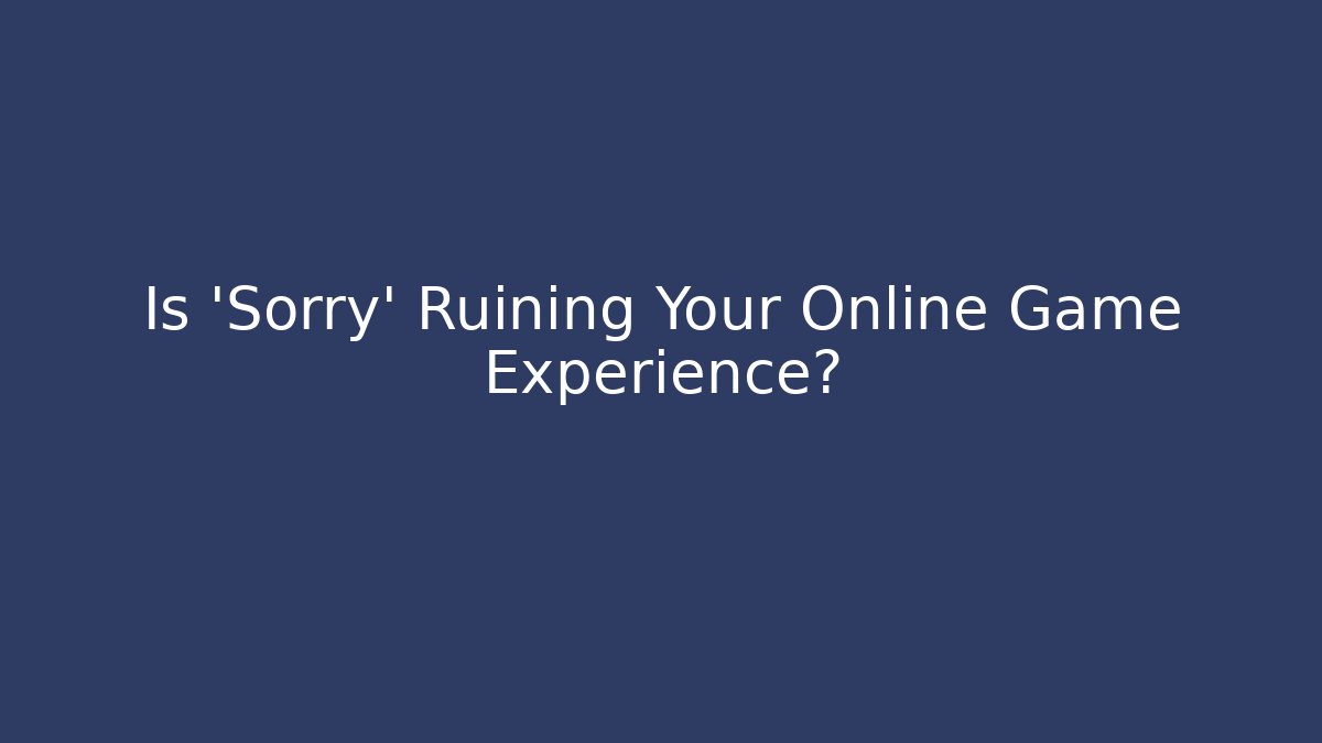 Is 'Sorry' Ruining Your Online Game Experience?