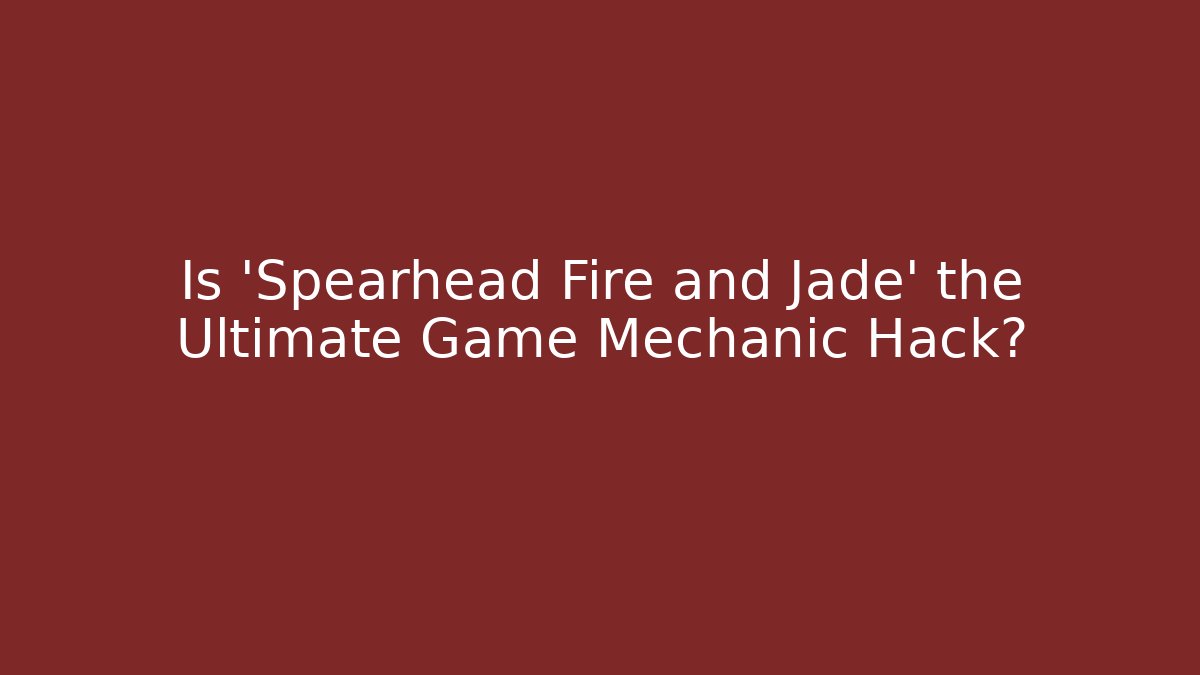 Is 'Spearhead Fire and Jade' the Ultimate Game Mechanic Hack?