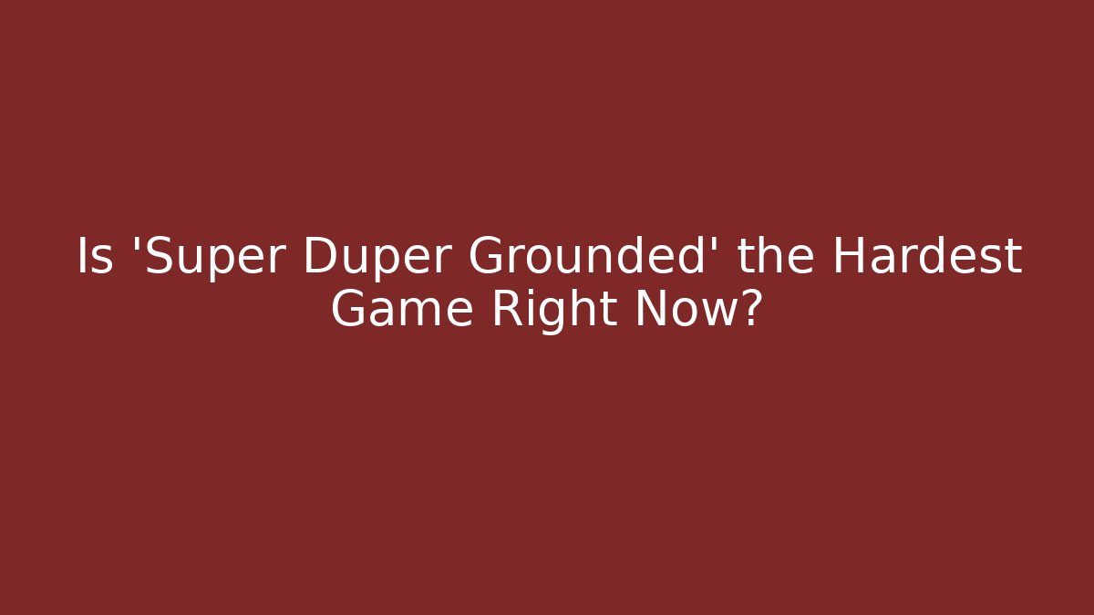 Is 'Super Duper Grounded' the Hardest Game Right Now?