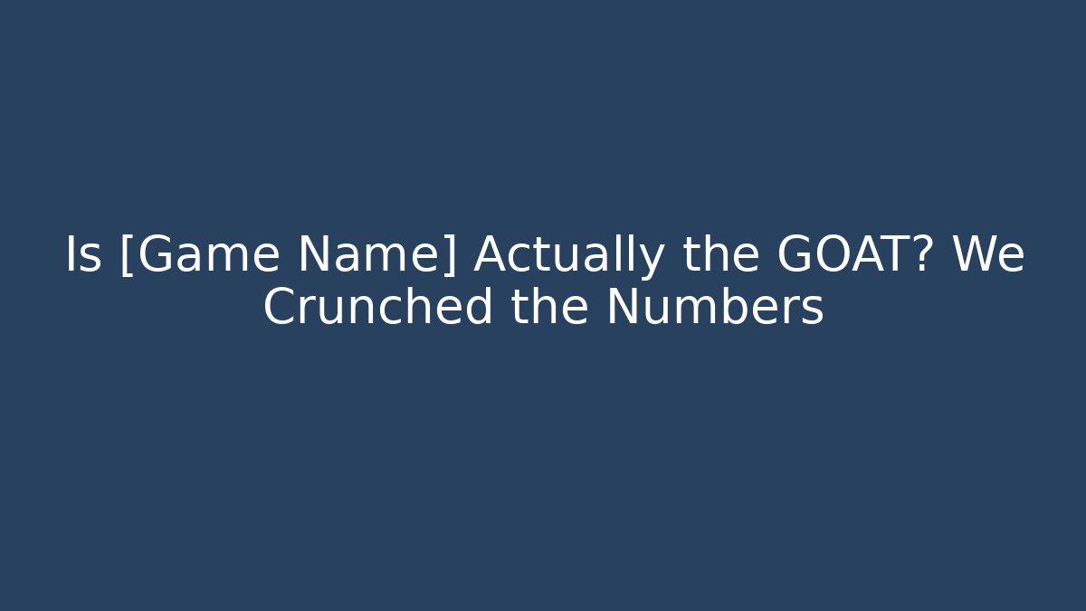 Is [Game Name] Actually the GOAT? We Crunched the Numbers