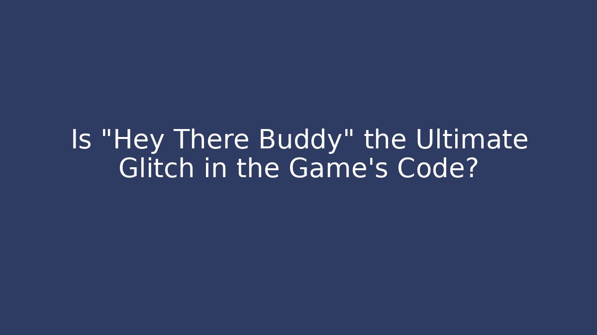 Is “Hey There Buddy” the Ultimate Glitch in the Game’s Code?