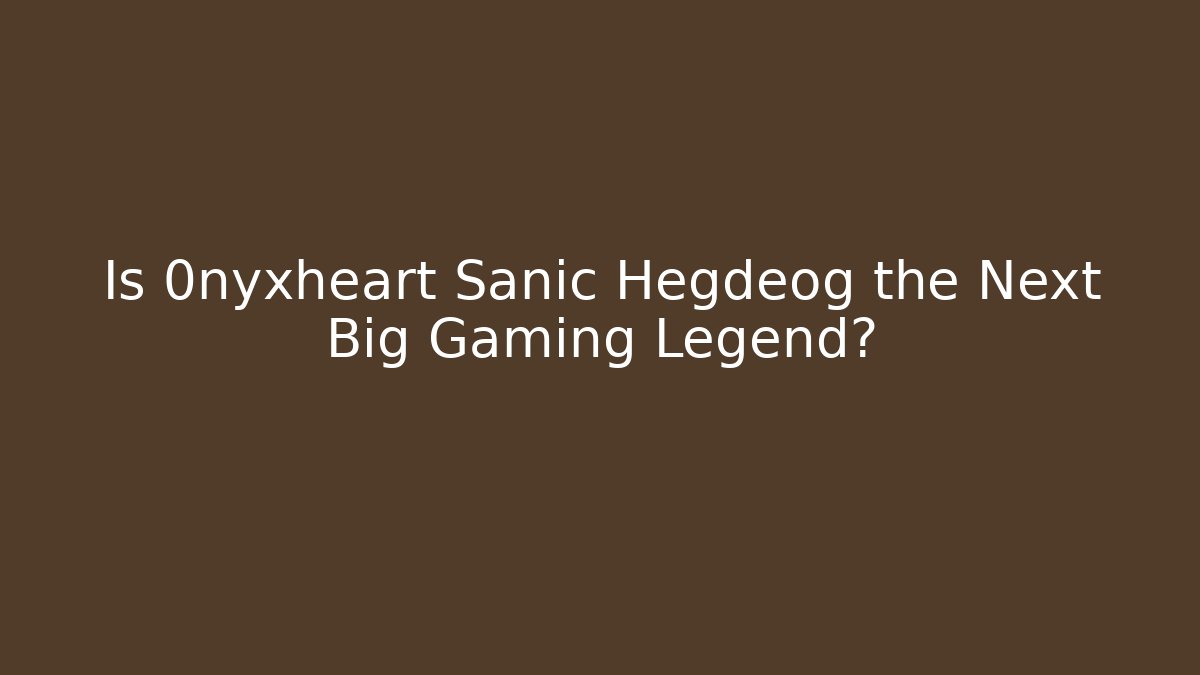 Is 0nyxheart Sanic Hegdeog the Next Big Gaming Legend?