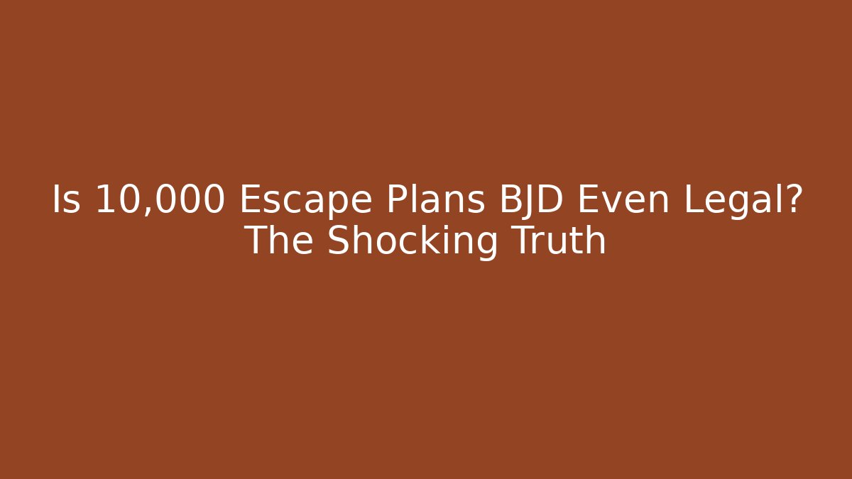 Is 10,000 Escape Plans BJD Even Legal? The Shocking Truth