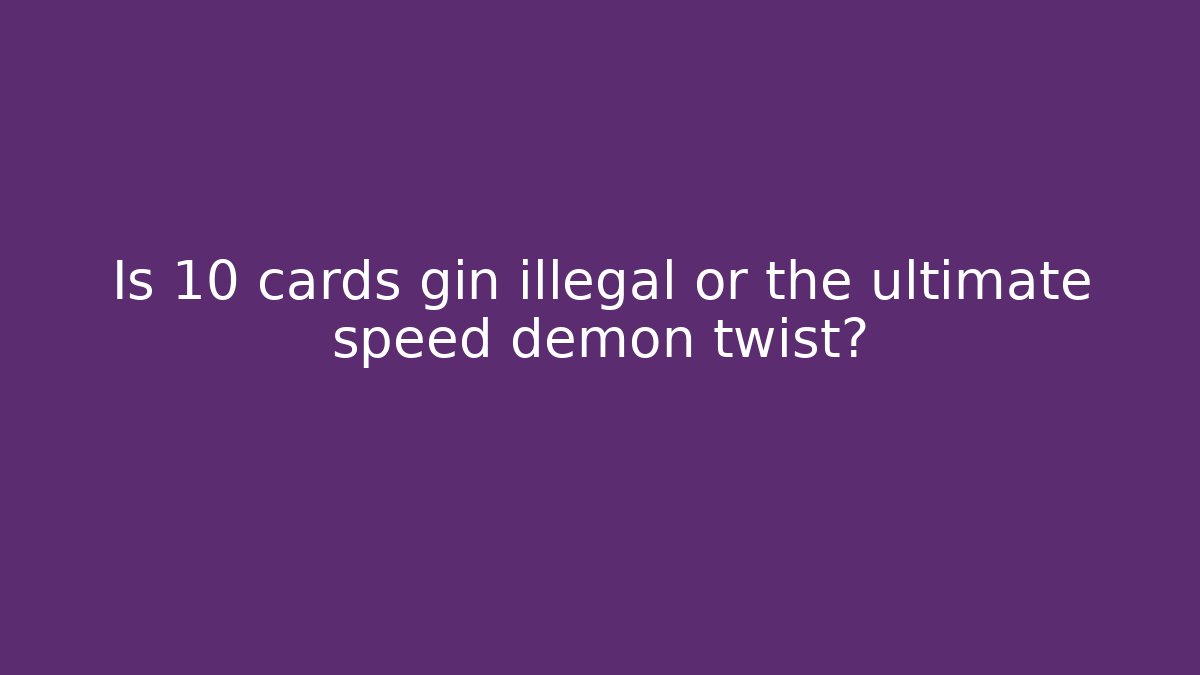 Is 10 cards gin illegal or the ultimate speed demon twist?