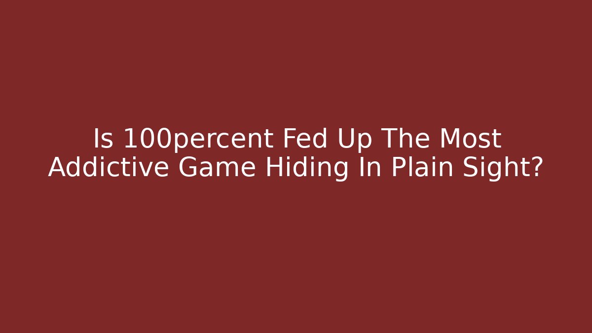 Is 100percent Fed Up The Most Addictive Game Hiding In Plain Sight?