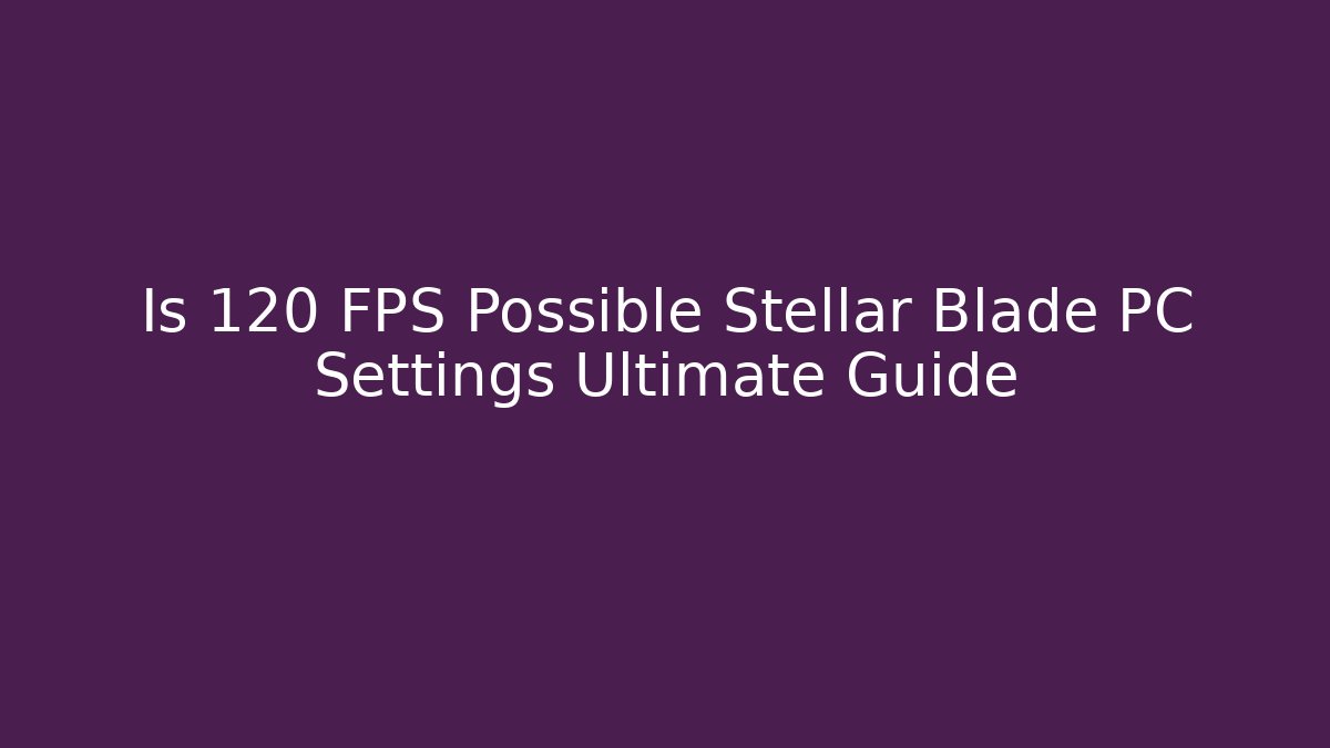 Is 120 FPS Possible Stellar Blade PC Settings Ultimate Guide