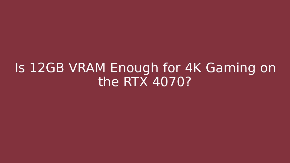 Is 12GB VRAM Enough for 4K Gaming on the RTX 4070?