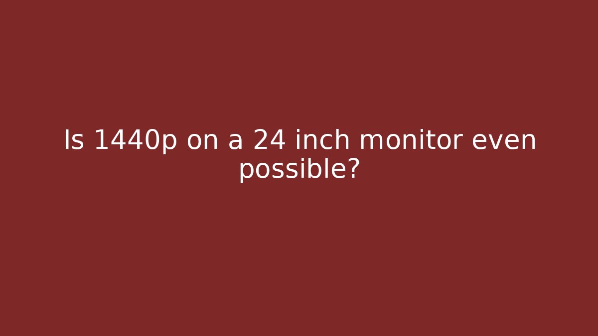 Is 1440p on a 24 inch monitor even possible?