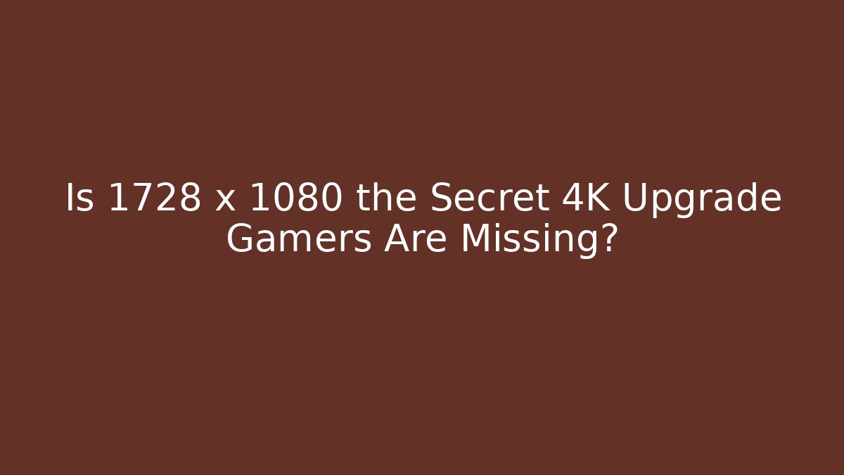 Is 1728 x 1080 the Secret 4K Upgrade Gamers Are Missing?