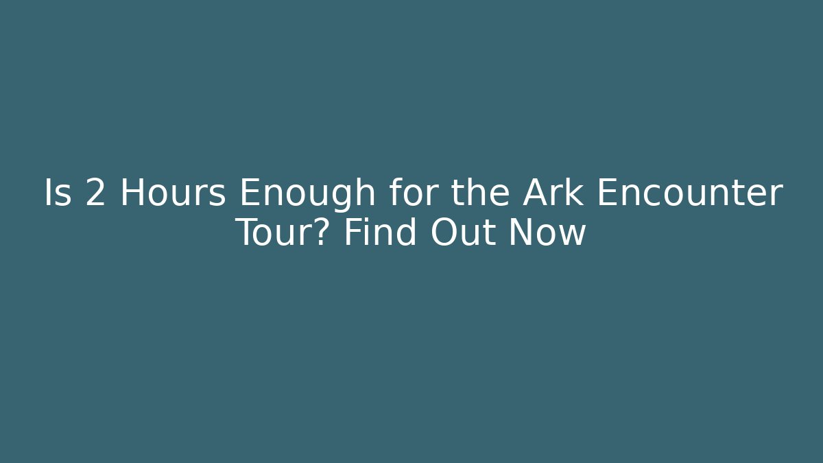 Is 2 Hours Enough for the Ark Encounter Tour? Find Out Now
