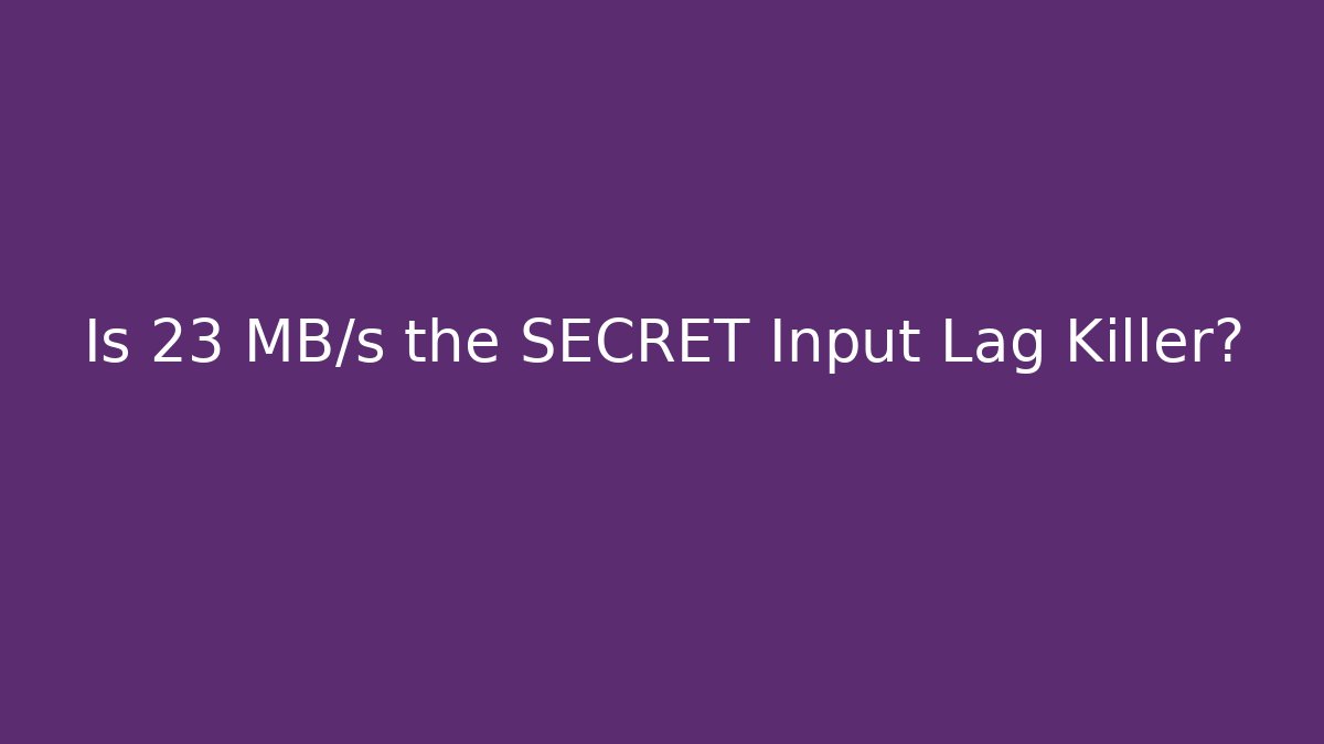 Is 23 MB/s the SECRET Input Lag Killer?