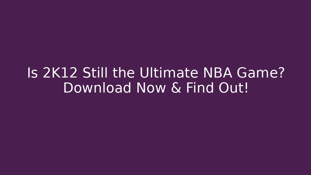 Is 2K12 Still the Ultimate NBA Game? Download Now & Find Out!