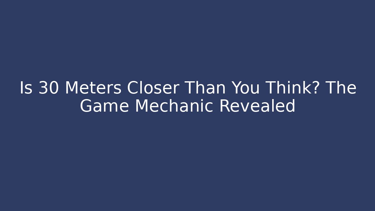 Is 30 Meters Closer Than You Think? The Game Mechanic Revealed