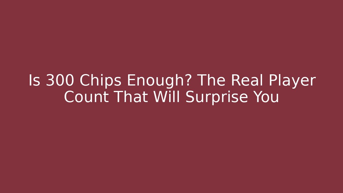 Is 300 Chips Enough? The Real Player Count That Will Surprise You