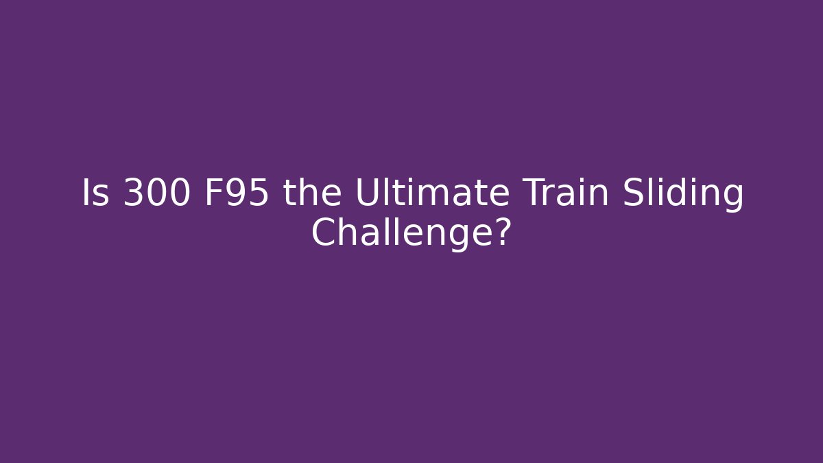 Is 300 F95 the Ultimate Train Sliding Challenge?