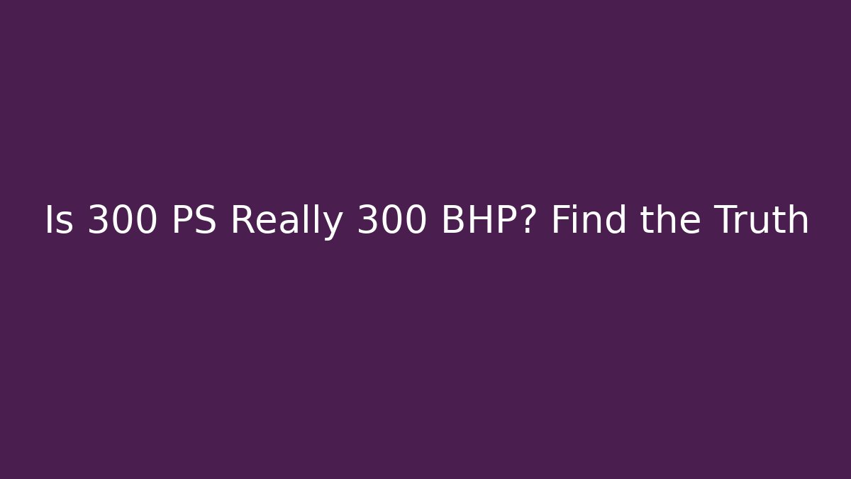 Is 300 PS Really 300 BHP? Find the Truth