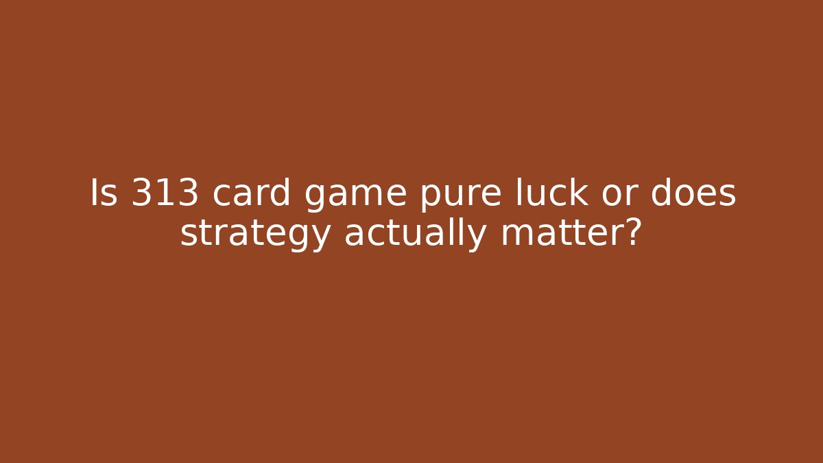 Is 313 card game pure luck or does strategy actually matter?