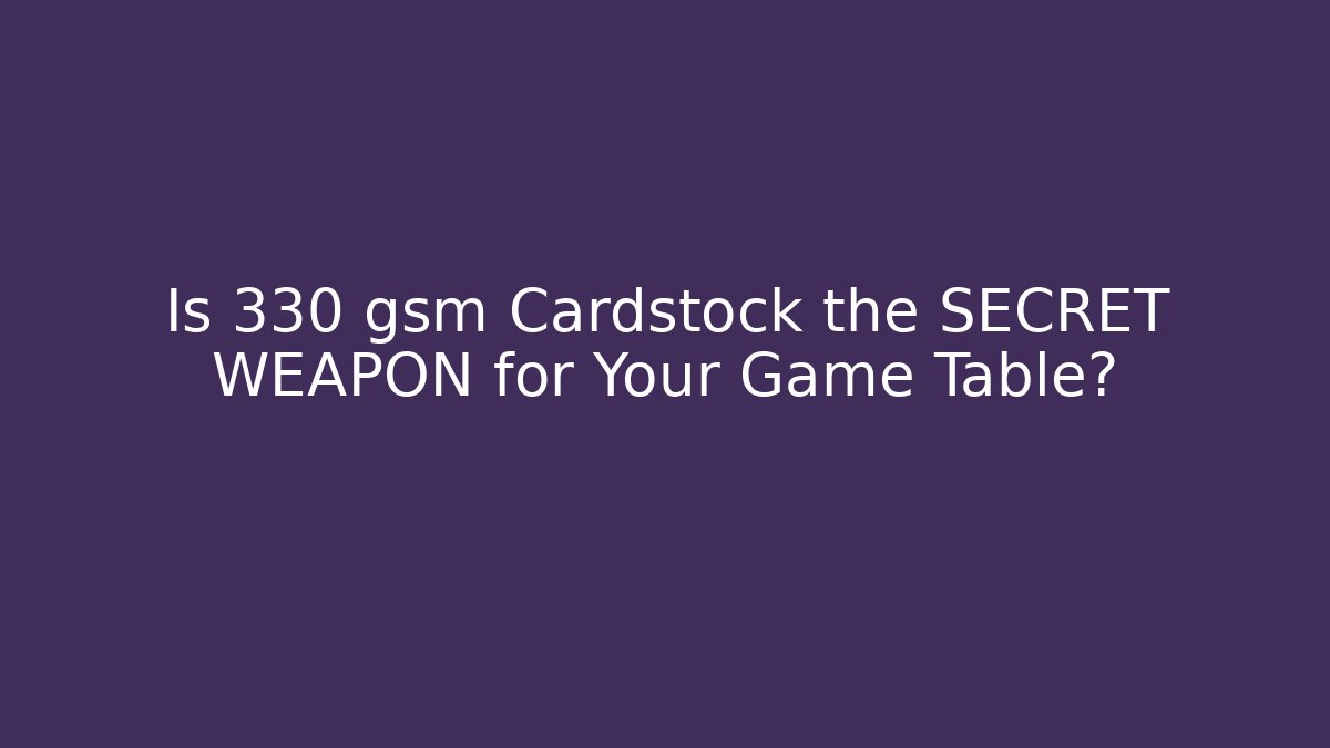 Is 330 gsm Cardstock the SECRET WEAPON for Your Game Table?