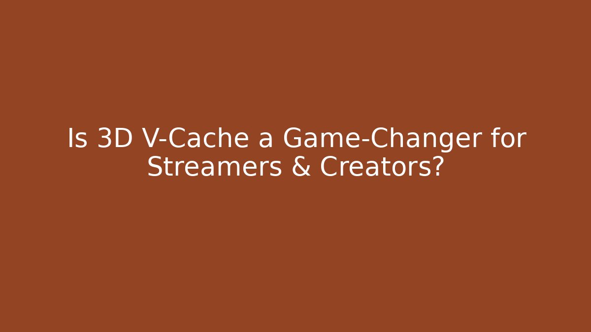 Is 3D V-Cache a Game-Changer for Streamers & Creators?
