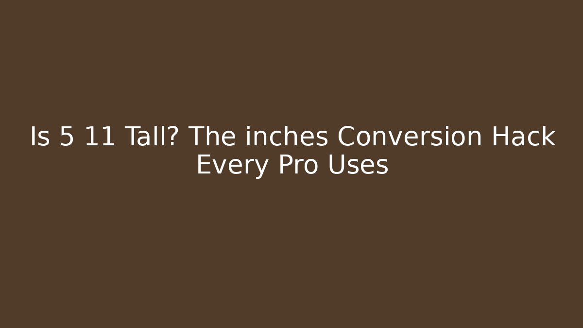 Is 5 11 Tall? The inches Conversion Hack Every Pro Uses