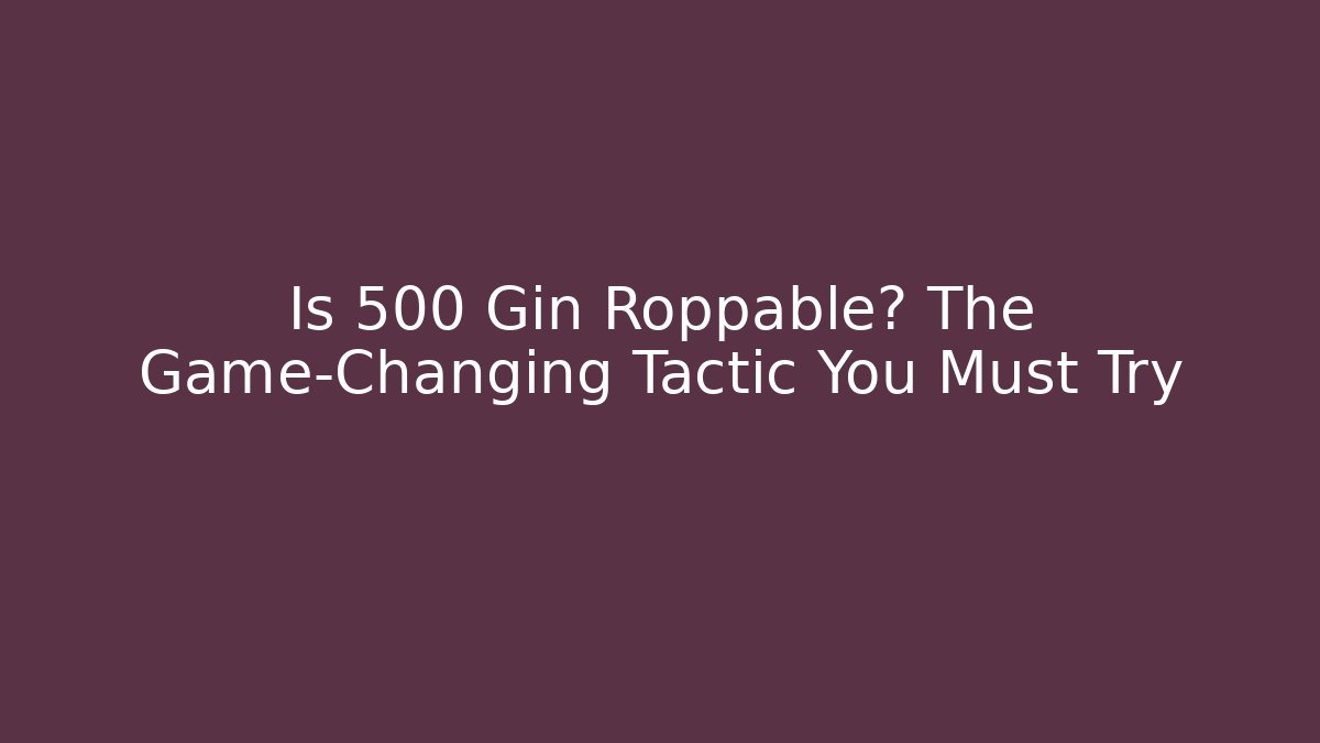 Is 500 Gin Roppable? The Game-Changing Tactic You Must Try