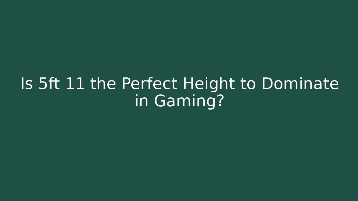 Is 5ft 11 the Perfect Height to Dominate in Gaming?