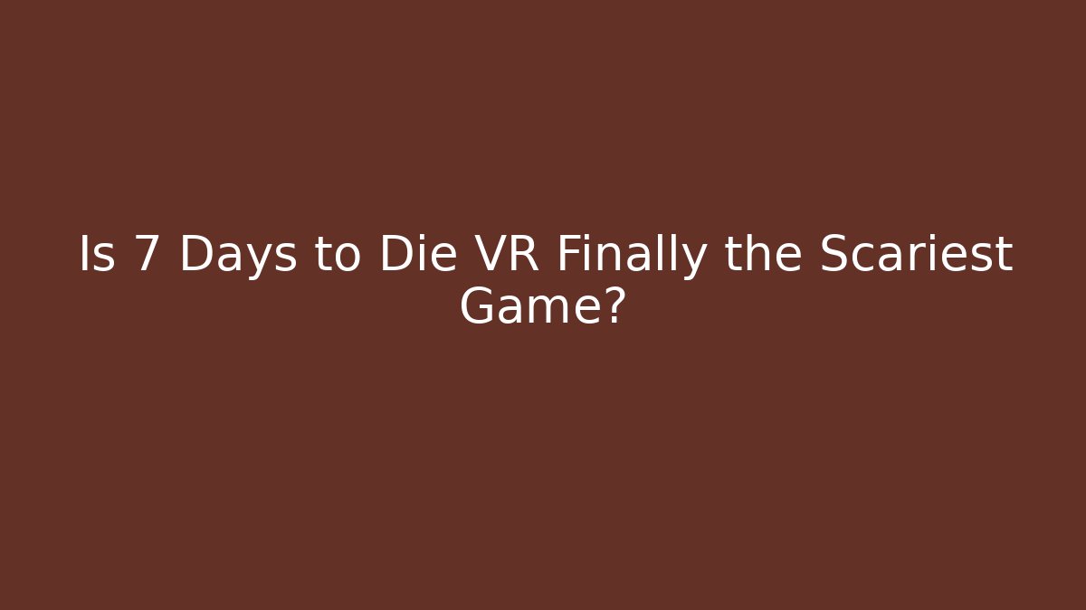 Is 7 Days to Die VR Finally the Scariest Game?