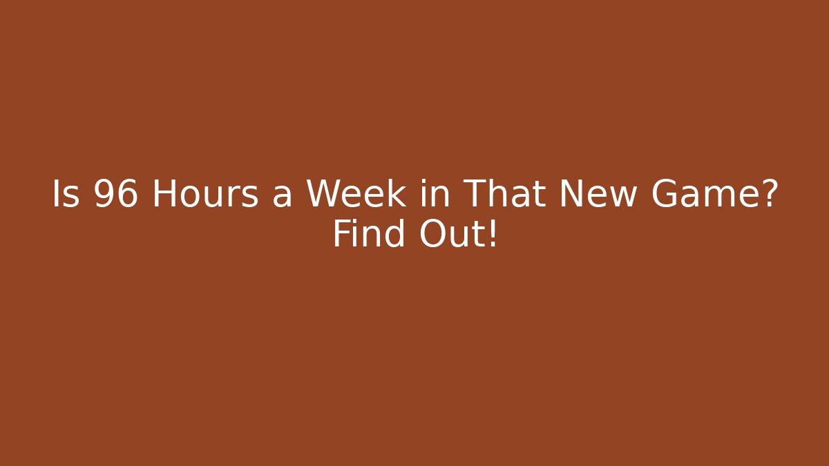 Is 96 Hours a Week in That New Game? Find Out!